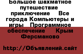 Большое шахматное путешествие (приключение) - Все города Компьютеры и игры » Программное обеспечение   . Крым,Ферсманово